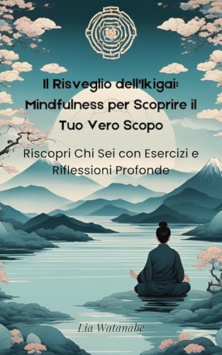 Il Risveglio dell'Ikigai: Mindfulness per Scoprire il Tuo Vero Scopo: Riscopri Chi Sei con Esercizi e Riflessioni Profonde
