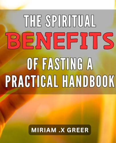 The Spiritual Benefits of Fasting: A Practical Handbook.: Unlock the