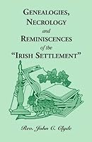 Genealogies, Necrology, And Reminiscences Of The "Irish Settlement: [Or A Record Of Those Scotch Irish Presbyterian Families Who Were The First Settlers ... Presbyterian Church] (A Heritage Classic) 0788410202 Book Cover
