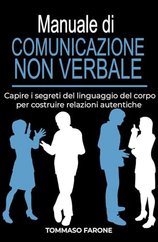 Manuale di COMUNICAZIONE NON VERBALE: Capire i segreti del linguaggio del corpo per costruire relazioni autentiche ('Connetti, Libera, Comunica: i segreti per il Successo Personale'