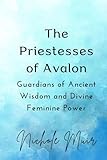 The Priestesses of Avalon: Guardians of Ancient Wisdom and Divine Feminine Power - nichole muir 