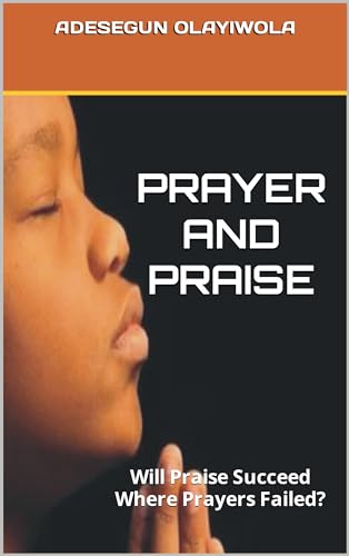 PRAYER AND PRAISE: Will Praise Succeed Where Prayers Failed? (English Edition) - OLAYIWOLA, ADESEGUN