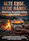 Alte Erde, neue Hände: Historische Keramiktechniken neu entdeckt: Von Feuergrube bis Ascheglasur – wie Sie überlieferte Töpfermethoden nach Jahrtausenden wieder zum Leben erwecken
