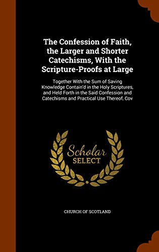 The Confession of Faith, the Larger and Shorter Catechisms, With the Scripture-Proofs at Large: Together With the Sum of Saving Knowledge Contain'd in ... and Catechisms and Practical Use Thereof, Cov
