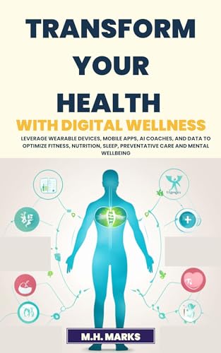 Transform Your Health with Digital Wellness: Leverage Wearable Devices, Mobile Apps, AI Coaches, and Data to Optimize Fitness, Nutrition, Sleep, Preventative Care and Mental Wellbeing