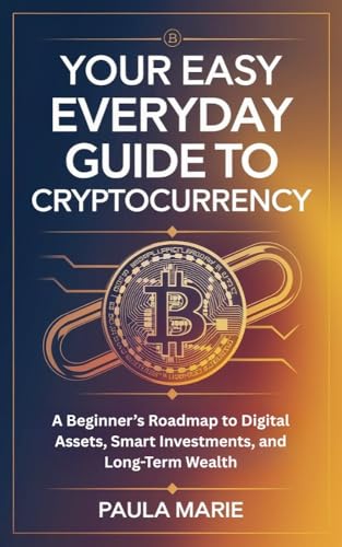 Your Easy Everyday Guide to Cryptocurrency: A Beginner’s Roadmap to Digital Assets, Smart Investments, and Long-Term Wealth