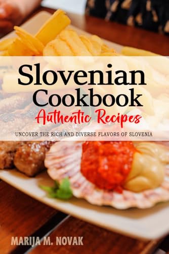 Slovenian Cookbook - Uncover the Rich and Diverse Flavors of Slovenia: The Collection of Traditional and Authentic Slovenian Recipes Passed Down from Generations