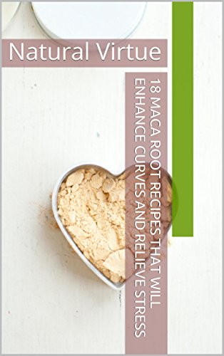 18 Maca Root Recipes That Will Enhance Curves and Relieve Stress: Natural Virtue