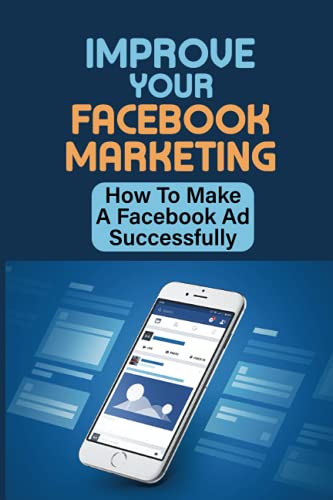 Improve Your Facebook Marketing: How To Make A Facebook Ad Successfully: A Step By Step Guide For Setup Facebook Ads
