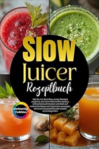 Slow Juicer Rezepte: Wie Du mit dem Slow Juicer Rezepte zauberst, die voller Nährstoffe stecken, erfrischend schmecken und Dich auf natürliche Weise mit Vitaminen versorgen.