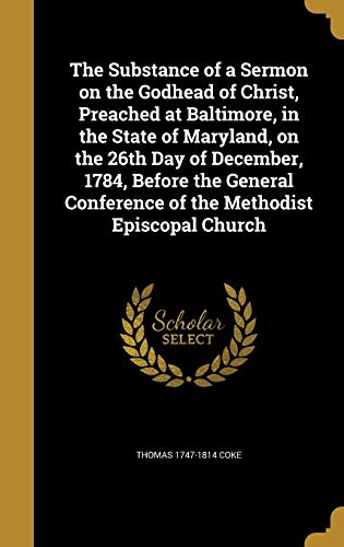 The Substance of a Sermon on the Godhead of Christ, Preached at Baltimore, in the State of Maryland, on the 26th Day of December, 1784, Before the General Conference of the Methodist Episcopal Church