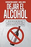 Dejar el Alcohol: Una Guía Práctica Sobre Cómo Curar y Deshacerse de Esta Adicción Para Siempre y Convertirse Por Fin en un Feliz no Bebedor (1) (Stopaddiction)