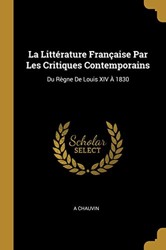 La Littérature Française Par Les Critiques Contemporains: Du Règne De Louis XIV À 1830 (French Edition)