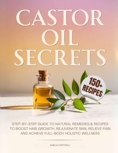 Castor Oil Secrets: Natural Remedies and Recipes to Boost Hair Growth, Rejuvenate Skin, Relieve Pain & Achieve Full-Body Holistic Wellness