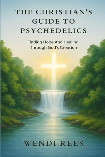 The Christian’s Guide to Psychedelics: Finding Hope and Healing Through God’s Creation by Wendi Rees