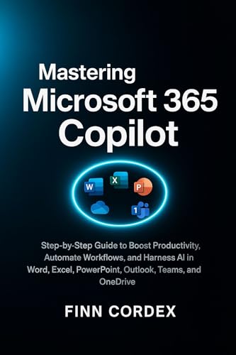 MASTERING MICROSOFT 365 COPILOT: STEP-BY-STEP GUIDE TO BOOST PRODUCTIVITY, AUTOMATE WORKFLOWS, AND HARNESS AI IN WORD, EXCEL, POWERPOINT, OUTLOOK, TEAMS, AND ONEDRIVE