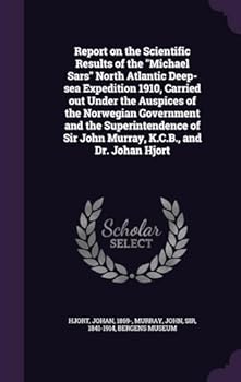 Report on the Scientific Results of the Michael Sars North Atlantic Deep-Sea Expedition 1910, Carried Out Under the Auspices of the Norwegian Government and the Superintendence of Sir John Murray, K.C