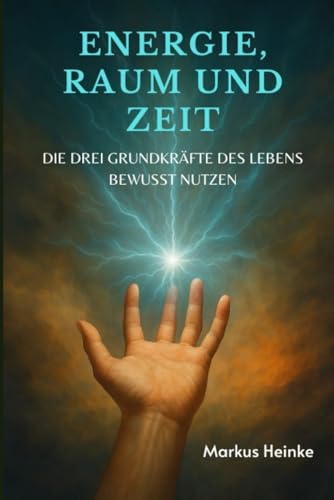 Energie, Raum und Zeit: DIE DREI GRUNDKRÄFTE DES LEBENS BEWUSST NUTZEN