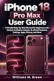 iPhone 18 Pro Max User Guide: A Simple Step-by-Step Manual for Beginners and Seniors to Master Camera, AI, iOS 27 Features, Settings, Apps, Privacy, and More