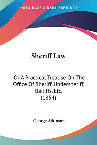 Sheriff Law: Or A Practical Treatise On The Office Of Sheriff, Undersheriff, Bailiffs, Etc. (1854)