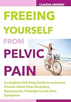 Freeing Yourself from Pelvic Pain: A complete Self-Help Guide to overcome Chronic Pelvic Floor Disorders, Dyspareunia, Vulvodynia and other Symptoms 1505264057 Book Cover