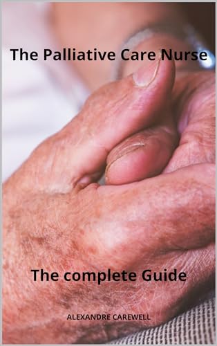 The Palliative care Nurse The complete Guide (Nursing Care with ALEXANDRE CAREWELL Book 6) (English Edition)
