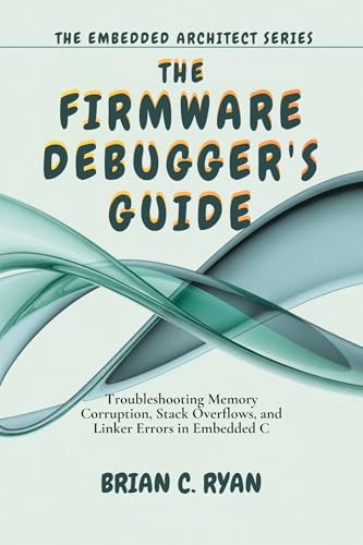 THE FIRMWARE DEBUGGER'S GUIDE: Troubleshooting Memory Corruption, Stack Overflows, and Linker Errors in Embedded C (THE EMBEDDED ARCHITECT SERIES Book 3)