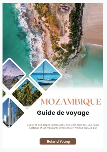 MOZAMBIQUE GUIDE DE VOYAGE 2025: Explorez des plages immaculées, des villes animées, une faune exotique et les meilleures aventures en Afrique du Sud-Est (French Edition)