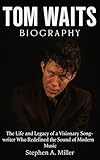 Tom Waits Biography : The Life and Legacy of a Visionary Songwriter Who Redefined the Sound of Modern Music