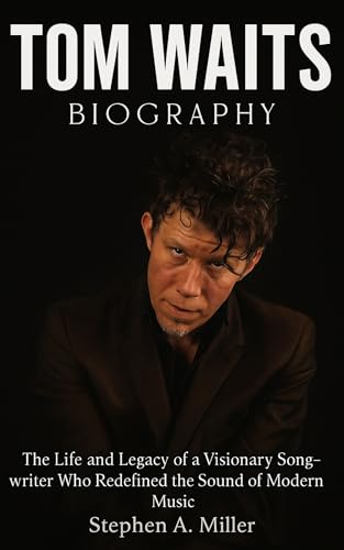Tom Waits Biography : The Life and Legacy of a Visionary Songwriter Who Redefined the Sound of Modern Music