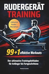 RUDERGERÄT TRAINING 99 + 1 effektive Workouts Der ultimative Trainingsleitfaden für Anfänger bis Fortgeschrittene: Perfekt für dein Ruder-Workout / inklusive Rudermarathon Challenge