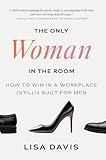 The Only Woman in the Room: How to Win in a Workplace (Still!) Built for Men