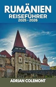 RUMÄNIEN REISEFÜHRER 2025 – 2026: Entdecken Sie Bukarest, Siebenbürgen, die Schwarzmeerküste und mehr mit lokalen Einblicken, praktischen Tipps und detaillierten Reiserouten
