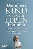 Das innere Kind, das dein Leben bestimmt: Alte Wunden erkennen und den Weg zu einem freien Leben finden