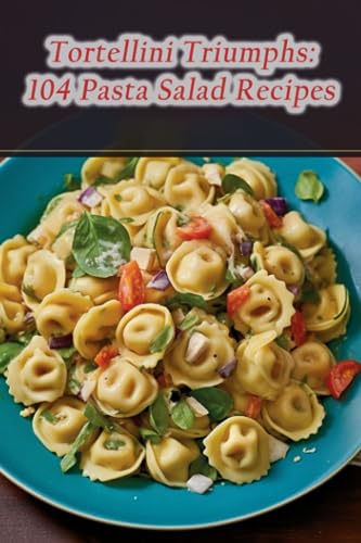 Tortellini Triumphs: 104 Pasta Salad Recipes