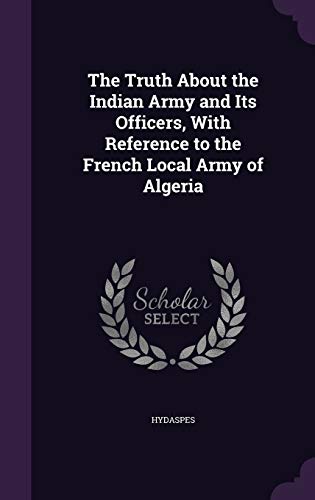The Truth About the Indian Army and Its Officers, With Reference to the French Local Army of Algeria