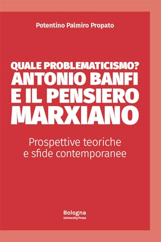 Quale problematicismo? Antonio Banfi e il pensiero marxiano. Prospettive teoriche e sfide contemporanee