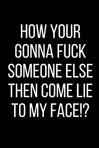 How Your Gonna Fuck Someone Else Then Come Lie To My Face!?: Hurt Feelings Emotional Heartbroken Anger Management Blank Lined Journal-120 Pages 6 x 9