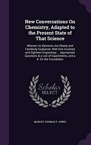 New Conversations On Chemistry, Adapted to the Present State of That Science: Wherein Its Elements Are Clearly and Familiarly Explained. With One ... of Experiments, and a #. On the Foundation