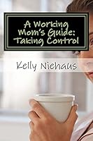 A Working Mom's Guide: Taking Control 1505589789 Book Cover