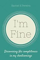 I'm Fine: Discovering His Completeness in my Shortcomings 1539160890 Book Cover