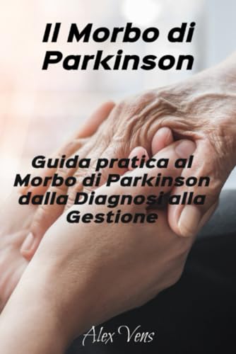 'Il Morbo di Parkinson: Guida Pratica al Morbo di Parkinson dalla Diagnosi alla Gestione'