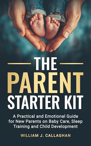 The Parent Starter Kit: A Practical and Emotional Guide for New Parents on Baby Care, Sleep Training, and Child Development