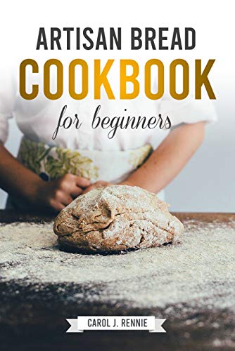 Artisan Bread Cookbook for Beginners: The Essential Guide to Bread Baking Step-by-Step and easy to f Artisan Bread Cookbook for Beginners: The Essential Guide to Bread Baking Step-by-Step and easy to f