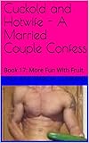 Cuckold and Hotwife - A Married Couple Confess: Book 17: More Fun With Fruit (Cuckold and Hotwife: A Married Couple Confess 18)
