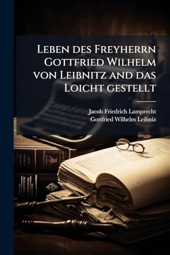 Leben des Freyherrn Gottfried Wilhelm von Leibnitz and das Loicht gestellt (German Edition)