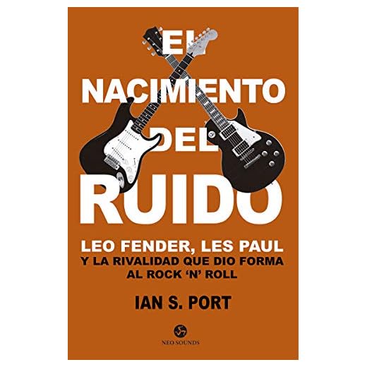 El nacimiento del ruido: Leo Fender, Les Paul y la rivalidad que dio forma al Rock `n´ Roll (Neo-Sounds)