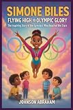 Simone Biles Flying High to Olympic Glory: The Inspiring Story of the Gymnast Who Reached the Stars