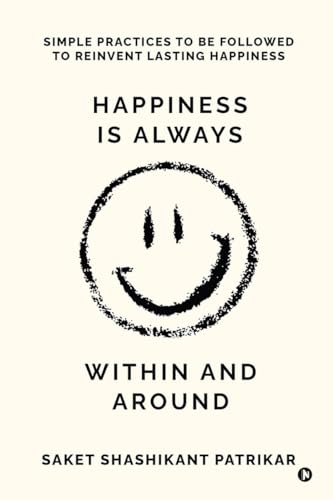 Happiness is Always Within and Around: Simple Practices to Be Followed to Reinvent Lasting Happiness