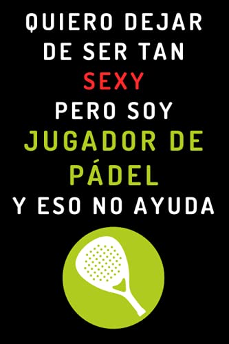 Quiero Dejar De Ser Tan Sexy Pero Soy Jugador De Pádel Y Eso No Ayuda: Cuaderno De Anotaciones Para Jugadores De Pádel - 120 Páginas